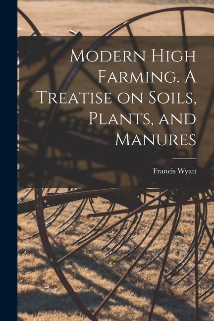 Modern High Farming. A Treatise on Soils Plants and Manures