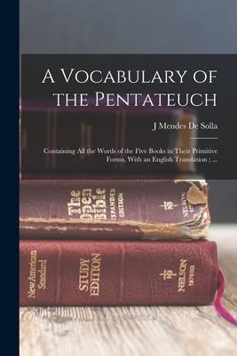 A Vocabulary of the Pentateuch: Containing all the Words of the Five Books in Their Primitive Forms With an English Translation; ...