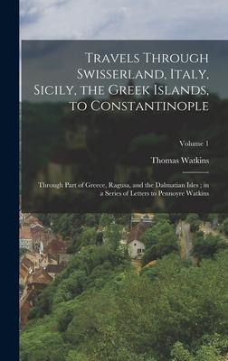 Travels Through Swisserland Italy Sicily the Greek Islands to Constantinople: Through Part of Greece Ragusa and the Dalmatian Isles; in a Series