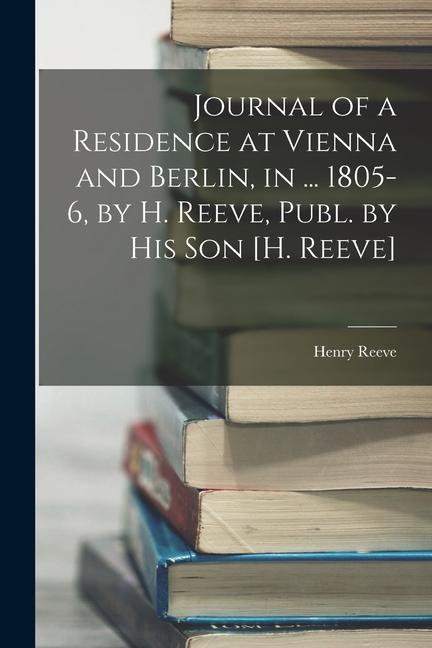 Journal of a Residence at Vienna and Berlin in ... 1805-6 by H. Reeve Publ. by His Son [H. Reeve]