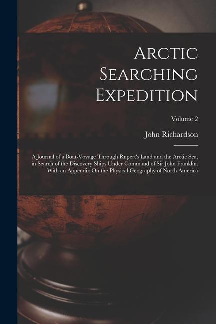 Arctic Searching Expedition: A Journal of a Boat-Voyage Through Rupert‘s Land and the Arctic Sea in Search of the Discovery Ships Under Command of