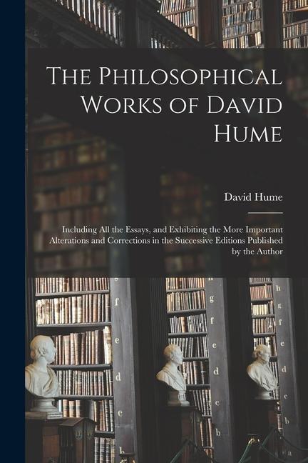 The Philosophical Works of David Hume: Including All the Essays and Exhibiting the More Important Alterations and Corrections in the Successive Editi