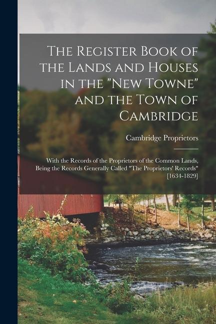 The Register Book of the Lands and Houses in the New Towne and the Town of Cambridge: With the Records of the Proprietors of the Common Lands Being