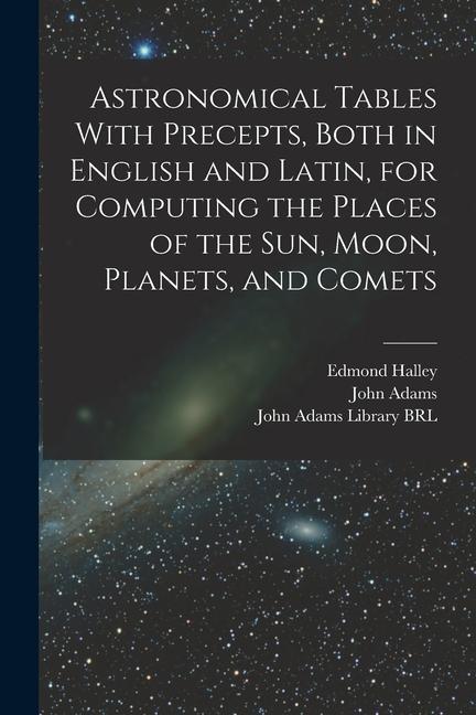 Astronomical Tables With Precepts Both in English and Latin for Computing the Places of the sun Moon Planets and Comets