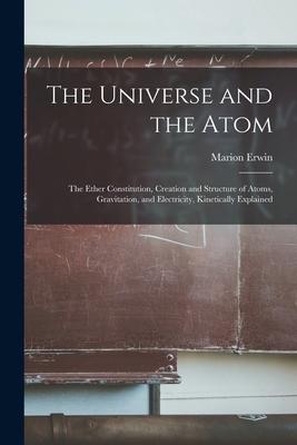 The Universe and the Atom; the Ether Constitution Creation and Structure of Atoms Gravitation and Electricity Kinetically Explained