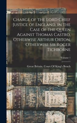 Charge of the Lord Chief Justice of England in the Case of The Queen Against Thomas Castro Otherwise Arthur Orton Otherwise Sir Roger Tichborne; Vo