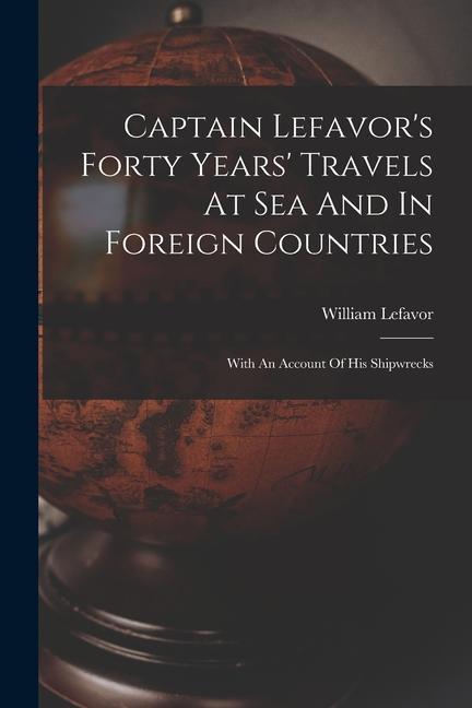 Captain Lefavor‘s Forty Years‘ Travels At Sea And In Foreign Countries: With An Account Of His Shipwrecks