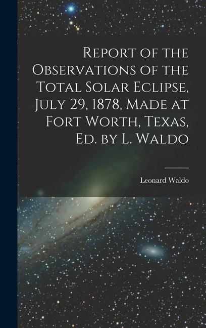 Report of the Observations of the Total Solar Eclipse July 29 1878 Made at Fort Worth Texas Ed. by L. Waldo