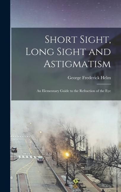 Short Sight Long Sight and Astigmatism: An Elementary Guide to the Refraction of the Eye