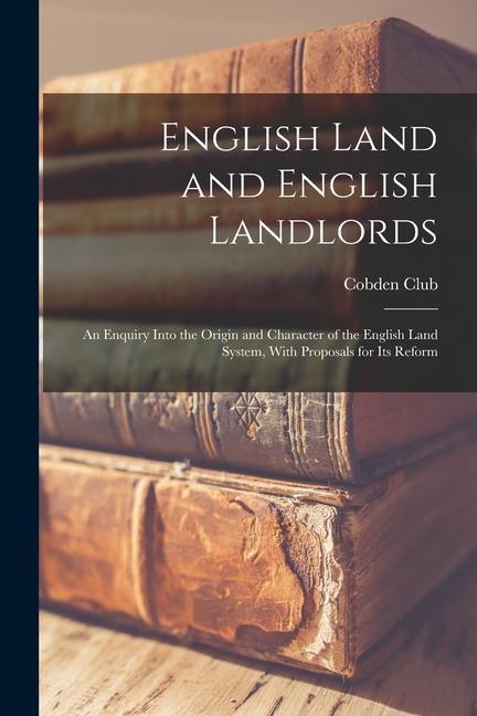English Land and English Landlords: An Enquiry Into the Origin and Character of the English Land System With Proposals for Its Reform