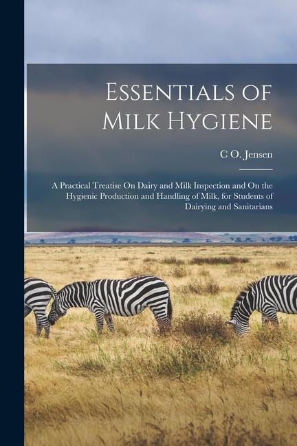 Essentials of Milk Hygiene: A Practical Treatise On Dairy and Milk Inspection and On the Hygienic Production and Handling of Milk for Students of