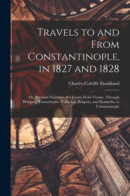 Travels to and From Constantinople in 1827 and 1828: Or Personal Narrative of a Journy From Vienne Through Hungary Transylvania Wallachia Bulgar