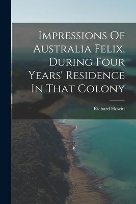 Impressions Of Australia Felix During Four Years‘ Residence In That Colony