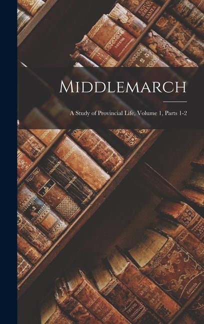 Middlemarch: A Study of Provincial Life Volume 1 parts 1-2 - Anonymous