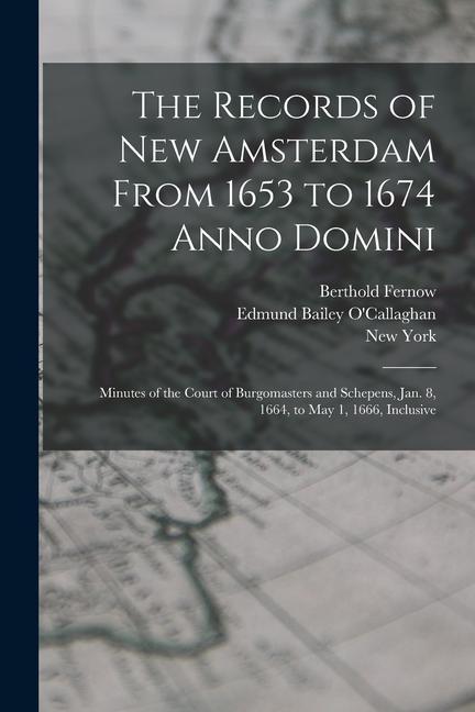 The Records of New Amsterdam From 1653 to 1674 Anno Domini: Minutes of the Court of Burgomasters and Schepens Jan. 8 1664 to May 1 1666 Inclusive