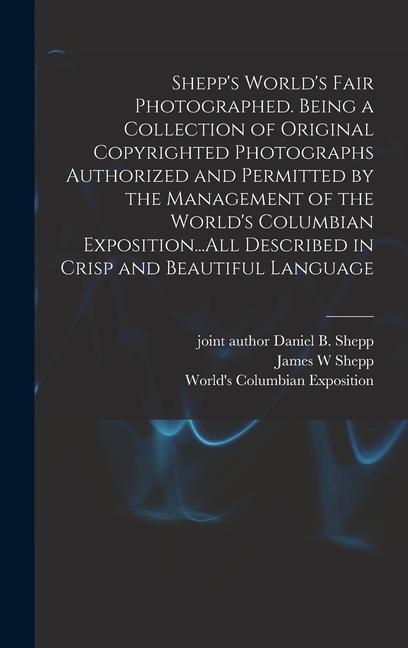 Shepp‘s World‘s Fair Photographed. Being a Collection of Original Copyrighted Photographs Authorized and Permitted by the Management of the World‘s Columbian Exposition...All Described in Crisp and Beautiful Language