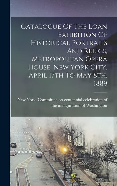 Catalogue Of The Loan Exhibition Of Historical Portraits And Relics Metropolitan Opera House New York City April 17th To May 8th 1889