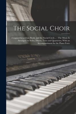 The Social Choir: ed for a Class Book and the Social Circle...: The Music Is Arranged As Solos Duetts Trios and Quartettes Wit