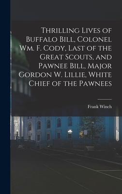 Thrilling Lives of Buffalo Bill Colonel Wm. F. Cody Last of the Great Scouts and Pawnee Bill Major Gordon W. Lillie White Chief of the Pawnees