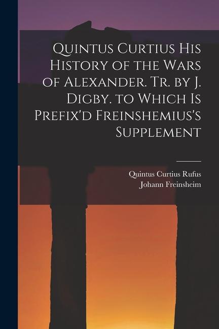 Quintus Curtius His History of the Wars of Alexander. Tr. by J. Digby. to Which Is Prefix‘d Freinshemius‘s Supplement