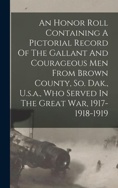 An Honor Roll Containing A Pictorial Record Of The Gallant And Courageous Men From Brown County So. Dak. U.s.a. Who Served In The Great War 1917-1