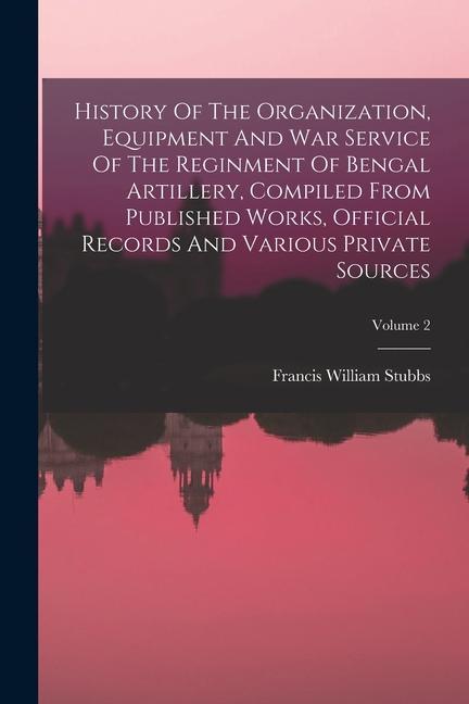 History Of The Organization Equipment And War Service Of The Reginment Of Bengal Artillery Compiled From Published Works Official Records And Vario