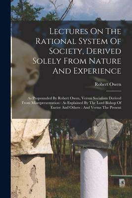 Lectures On The Rational System Of Society Derived Solely From Nature And Experience: As Propounded By Robert Owen Versus Socialism Derived From Mis