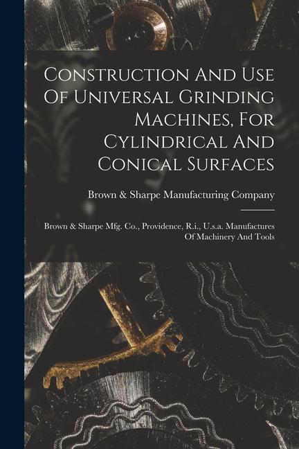 Construction And Use Of Universal Grinding Machines For Cylindrical And Conical Surfaces: Brown & Sharpe Mfg. Co. Providence R.i. U.s.a. Manufactu
