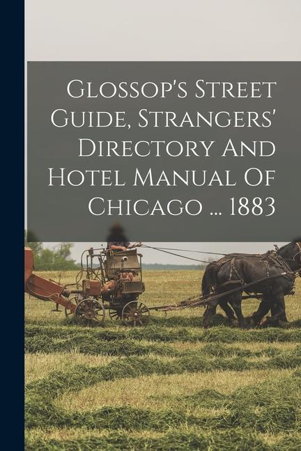 Glossop‘s Street Guide Strangers‘ Directory And Hotel Manual Of Chicago ... 1883