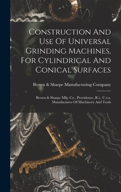 Construction And Use Of Universal Grinding Machines For Cylindrical And Conical Surfaces: Brown & Sharpe Mfg. Co. Providence R.i. U.s.a. Manufactu