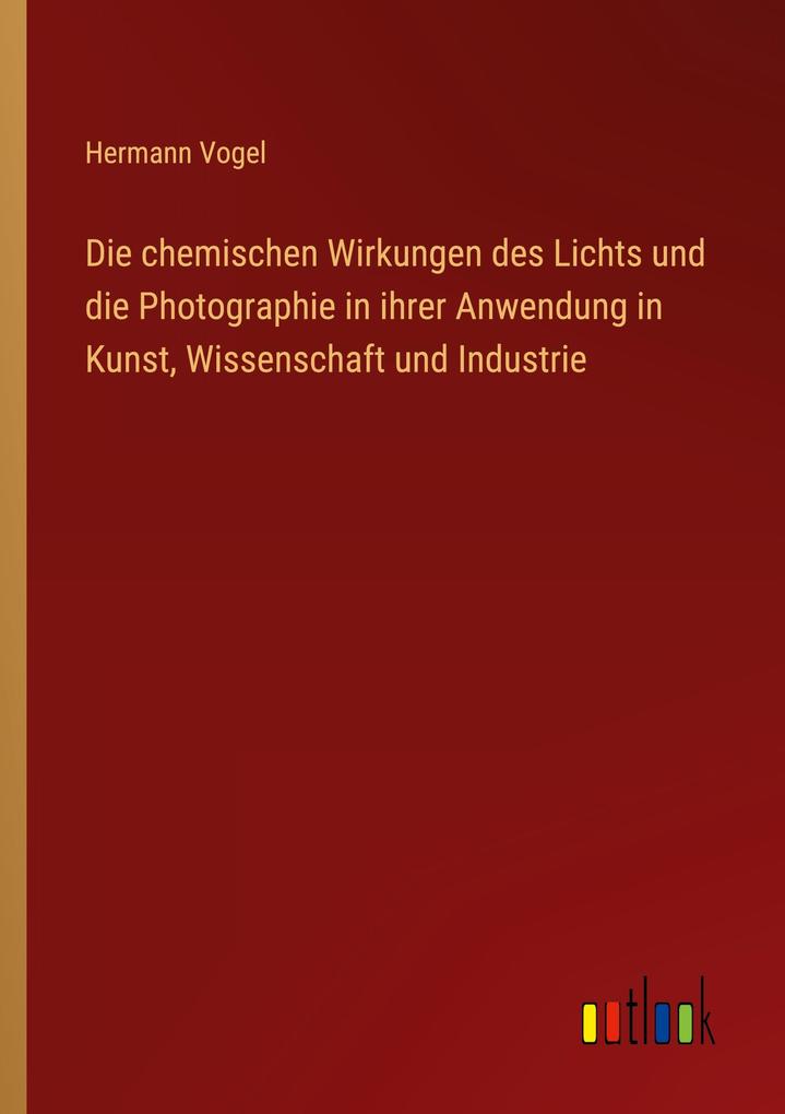 Die chemischen Wirkungen des Lichts und die Photographie in ihrer Anwendung in Kunst Wissenschaft und Industrie
