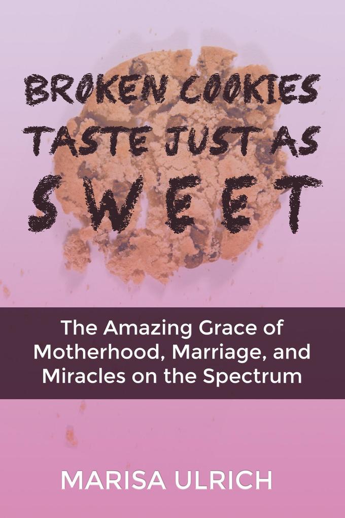 Broken Cookies Taste Just As Sweet: The Amazing Grace of Motherhood Marriage and Miracles on the Spectrum