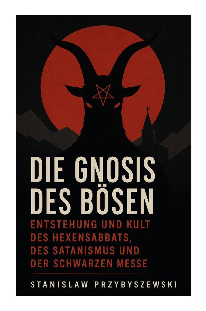 Die Gnosis des Bösen - Entstehung und Kult des Hexensabbats des Satanismus und der Schwarzen Messe