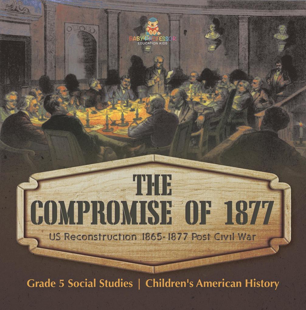 The Compromise of 1877 : US Reconstruction 1865-1877 Post Civil War | Grade 5 Social Studies | Children‘s American History