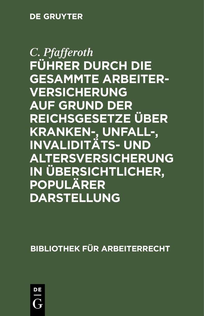 Führer durch die gesammte Arbeiterversicherung auf Grund der Reichsgesetze über Kranken- Unfall- Invaliditäts- und Altersversicherung in übersichtlicher populärer Darstellung