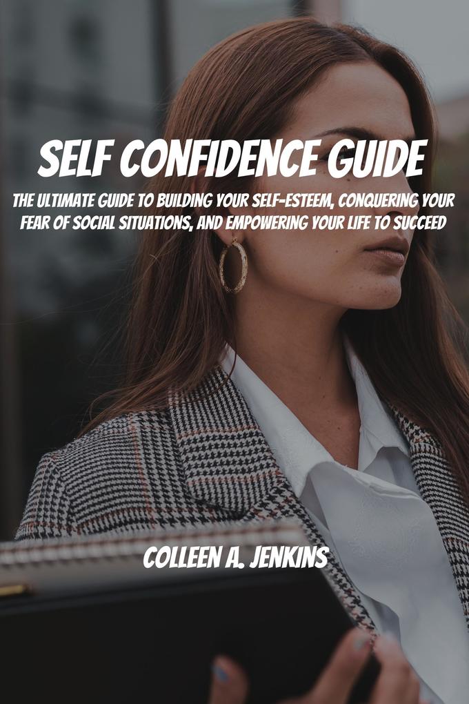 Self Confidence Guide! The Ultimate Guide To Building Your Self-Esteem Conquering Your Fear Of Social Situations And Empowering Your Life To Succeed