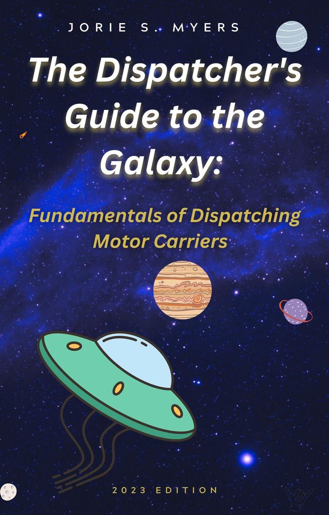 The Dispatcher‘s Guide to the Galaxy: Fundamentals of Dispatching Motor Carriers (The Dispatcher‘s Guides #1)