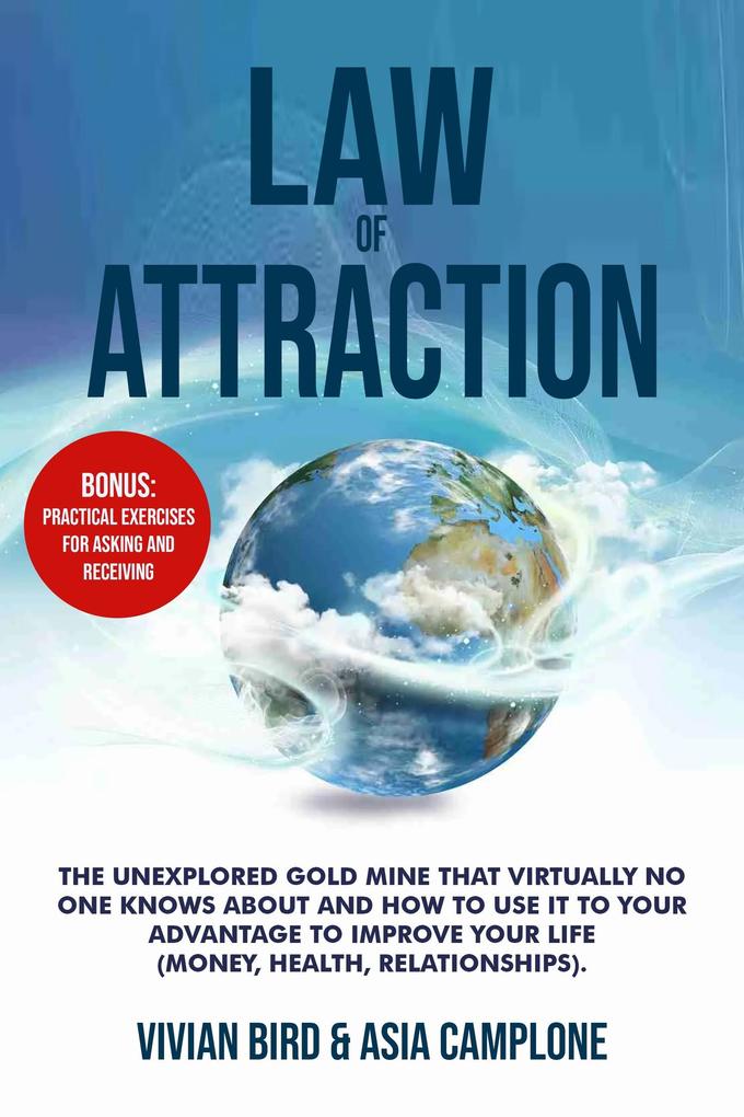 Law of Attraction: The Unexplored Gold Mine That Virtually No One Knows About and How to Use It to Your Advantage to Improve Your Life (Money Health Relationships). Bonus: Practical Exercises