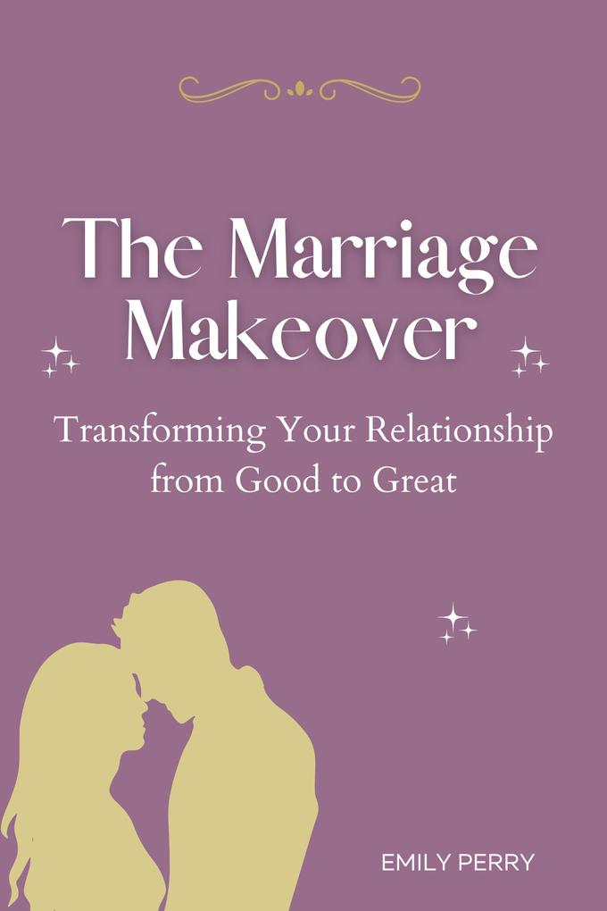 The Marriage Makeover: Transforming Your Relationship from Good to Great