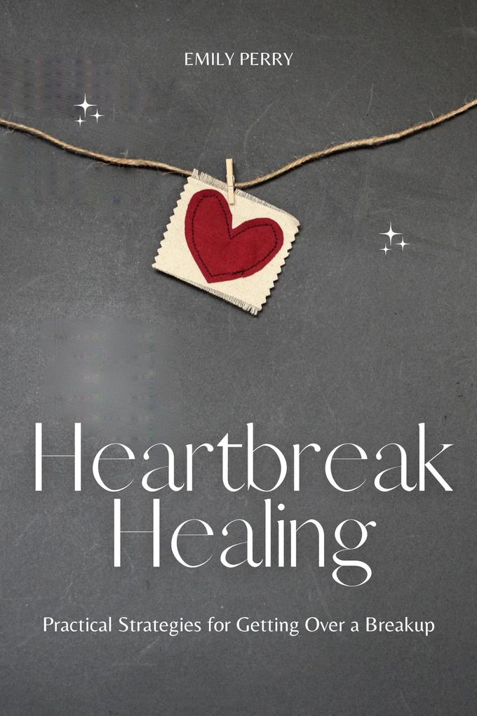 Heartbreak Healing: Practical Strategies for Getting Over a Breakup