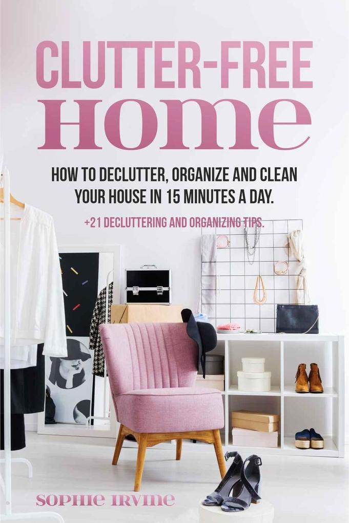 Clutter-Free Home : How to Declutter Organize and Clean Your House in 15 Minutes a Day