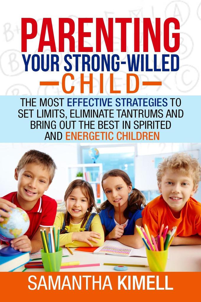 Parenting Your Strong-Willed Child : The Most Effective Strategies to Set Limits Eliminate Tantrums and Bring Out the Best in Spirited and Energetic Children