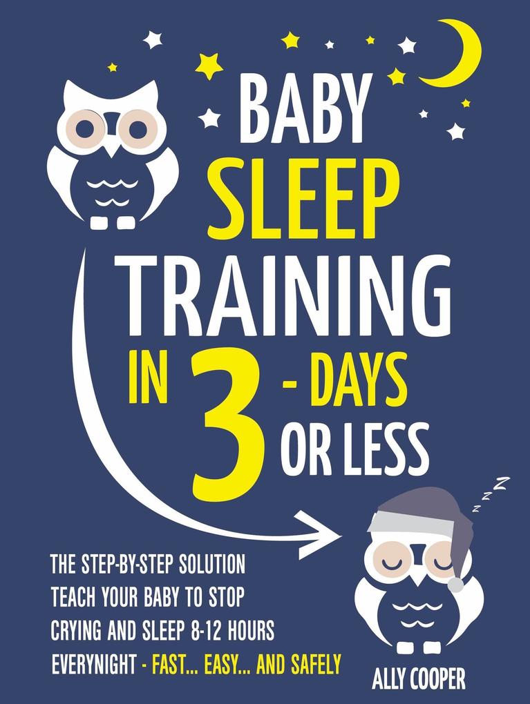 Baby Sleep Training In 3 Days Or Less: The Step-By-Step Solution To Teach Your Baby To Stop Crying And Sleep 8-12 Hours Every Night! - FAST...EASY... AND SAFELY