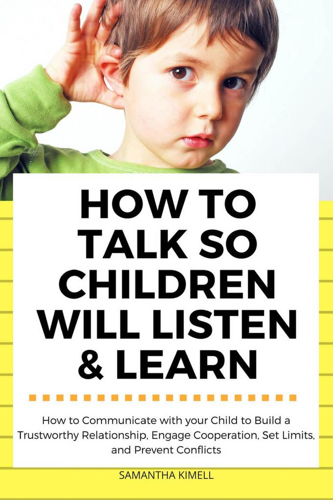 How to Talk so Children Will Listen & Learn : How to Communicate with Your Child to Build a Trustworthy Relationship Engage Cooperation Set Limits and Prevent Conflicts