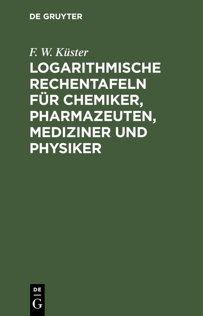 Logarithmische Rechentafeln für Chemiker Pharmazeuten Mediziner und Physiker - F. W. Küster