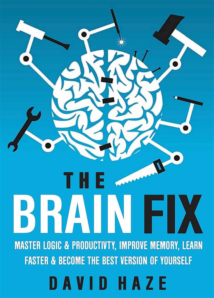 The Brain Fix: Master Logic And Productivity Improve Memory Learn Faster And Become The Best Version Of Yourself