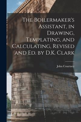 The Boilermaker‘s Assistant in Drawing Templating and Calculating Revised and Ed. by D.K. Clark