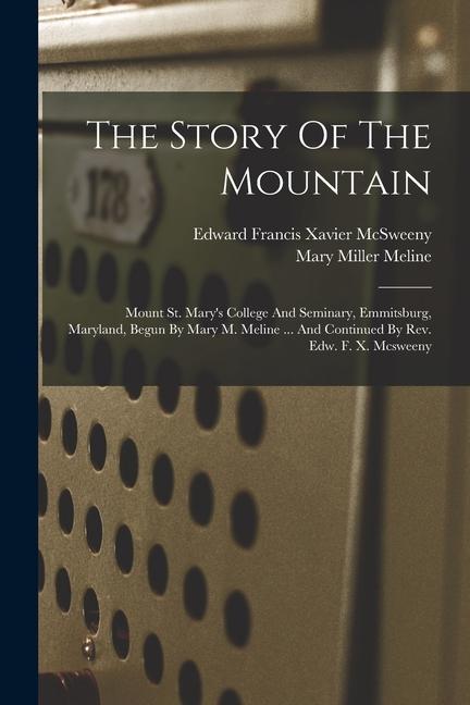 The Story Of The Mountain: Mount St. Mary‘s College And Seminary Emmitsburg Maryland Begun By Mary M. Meline ... And Continued By Rev. Edw. F.
