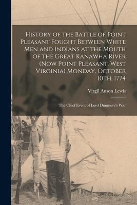 History of the Battle of Point Pleasant Fought Between White Men and Indians at the Mouth of the Great Kanawha River (Now Point Pleasant West Virgini