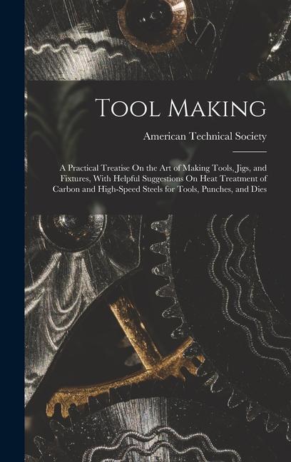 Tool Making: A Practical Treatise On the Art of Making Tools Jigs and Fixtures With Helpful Suggestions On Heat Treatment of Car